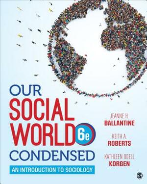 Our Social World: Condensed: An Introduction to Sociology by Jeanne H. Ballantine, Keith A. Roberts, Kathleen Odell Korgen