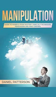 Manipulation: Guide to Manipulation Mastery Using NLP Techniques, Persuasion and Mind Control by Daniel Patterson