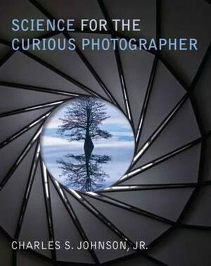 Science for the Curious Photographer: An Introduction to the Science of Photography by Charles S. Johnson Jr.