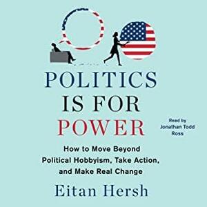 Politics is for Power: How to Move Beyond Political Hobbyism, Take Action, and Make Real Change by Eitan D. Hersh