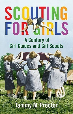 Scouting for Girls: A Century of Girl Guides and Girl Scouts by Tammy M. Proctor