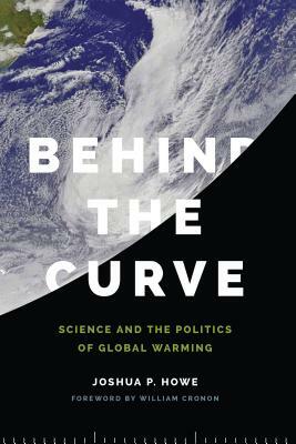 Behind the Curve: Science and the Politics of Global Warming by Joshua P. Howe