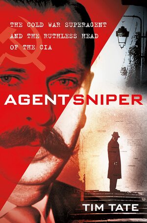 Agent Sniper: The Cold War Superagent and the Ruthless Head of the CIA by Tim Tate, Tim Tate