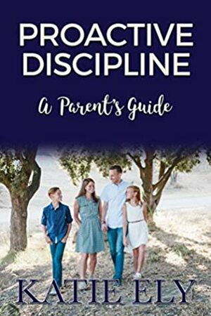 Proactive Discipline: A Parent's Guide by Katie Ely