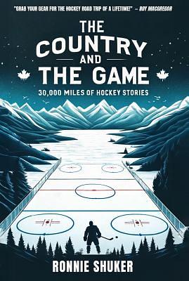 The Country and the Game: 30,000 Miles of Hockey Stories by Ronnie Shuker