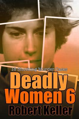 Deadly Women Volume 6: 18 Shocking True Crime Cases of Women Who Kill by Robert Keller