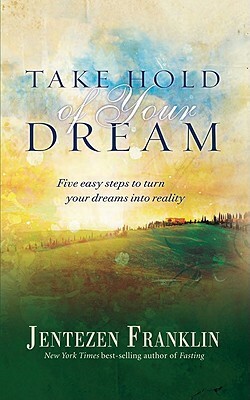 Take Hold of Your Dream: Five Easy Steps to Turn Your Dreams Into Reality by Jentezen Franklin