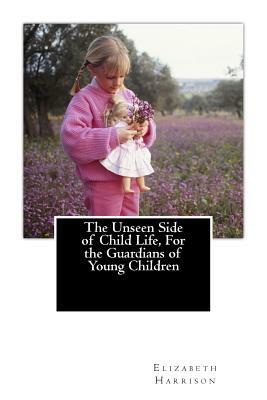 The Unseen Side of Child Life, For the Guardians of Young Children by Elizabeth Harrison