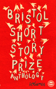 Bristol Short Story Prize Anthology, Volume 4 by Various, Ian Burton, Miha Mazzini, Laura Lewis, Niven Govinden, John Fairweather, Naomi Lever, Eluned Gramich, Timothy Bunting, Emily Bullock