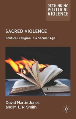 Sacred Violence: Political Religion in a Secular Age by M. L. R. Smith, M. Rainsborough, D. Jones