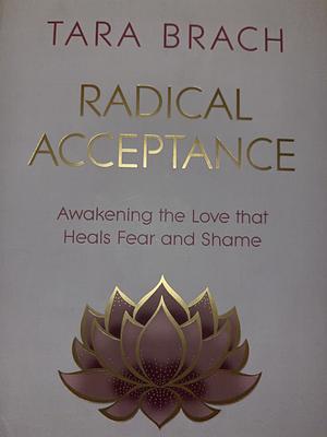 Radical Acceptance: Awakening the Love That Heals Fear and Shame by Tara Brach