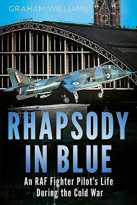 Rhapsody in Blue: A Cold War Warrior's Experience of Operating and Testing Hunters, Harriers, Jaguars, Et Al. by Graham Williams