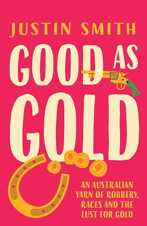 Good As Gold: An Australian Yarn Of Robbery, Races And The Lust For Gold by Justin Smith, Justin Smith