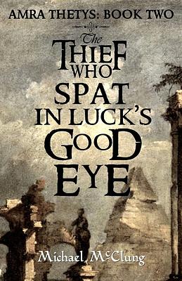 The Thief Who Spat in Luck's Good Eye by Michael McClung