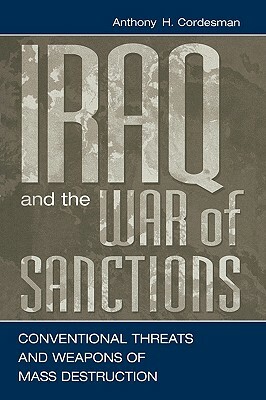 Iraq and the War of Sanctions: Conventional Threats and Weapons of Mass Destruction by Anthony H. Cordesman