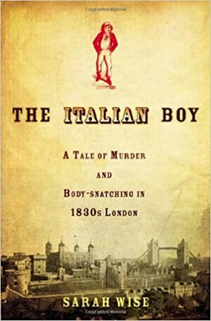The Italian Boy: A Tale of Murder and Body Snatching in 1830s London by Sarah Wise