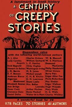 A Century of Creepy Stories by Elizabeth Bowen, L.P. Hartley, J.M. Barrie, W.S. Morrison, E.F. Benson, May Sinclair, Barry Pain, Desmond MacCarthy, W.B. Maxwell, Daniel Defoe, M.R. James, Algernon Blackwood, Michael Joseph, Clemence Dane, William Gerhardi, Philip MacDonald, Charles Dickens, Arthur Machen, Washington Irving, Enid Bagnold, Honoré de Balzac, Charles Whibley, Ann Bridge, Hugh Walpole, Cynthia Asquith, Flavia Richardson, Marie Belloc Lowndes, Dennis Mackail, D.H. Lawrence, Edgar Allan Poe, Ambrose Bierce, C.H.B. Kitchin, Oscar Cook, A.J. Alan, Mary Webb, Christine Campbell Thomson, Shane Leslie, Edgar Wallace, Walter de la Mare, Oliver Onions, Hilda Hughes, H.G. Wells