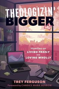 Theologizin' Bigger: Homilies on Living Freely and Loving Wholly by Trey Ferguson