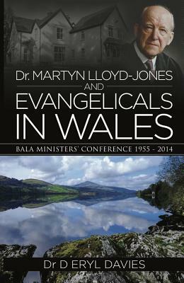 Dr Martyn Lloyd-Jones and Evangelicals in Wales: Bala Ministers' Conferences 1955-2014 by D. Eryl Davies
