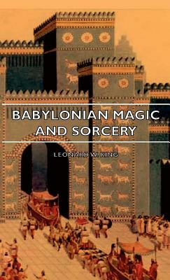 Babylonian Magic and Sorcery - Being the Prayers for the Lifting of the Hand - The Cuneiform Texts of a Broup of Babylonian and Assyrian Incantations by Leonard W. King, Leonard W. King