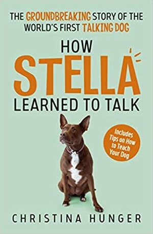 How Stella Learned to Talk: The Groundbreaking Story of the World's First Talking Dog by Christina Hunger