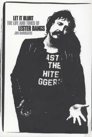 Let It Blurt: The Life and Times of Lester Bangs by Jim DeRogatis