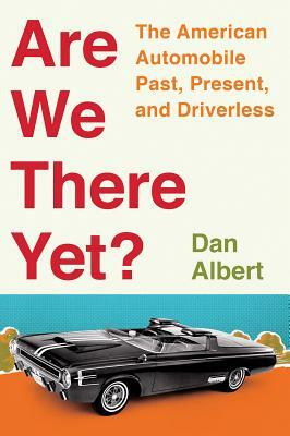 Are We There Yet?: The American Automobile Past, Present, and Driverless by Dan Albert