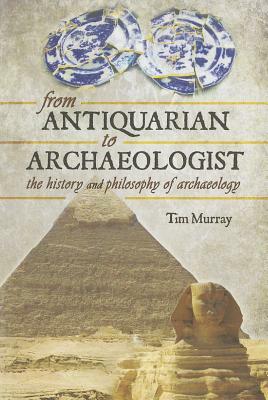 From Antiquarian to Archaeologist: The History and Philosophy of Archaeology by Tim Murray