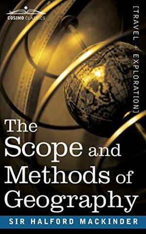 The Scope And Methods Of Geography And, The Geographical Pivot Of History by Halford John Mackinder