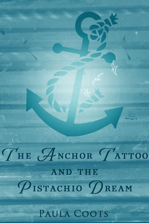 The Anchor Tattoo and the Pistachio Dream by Paula Coots
