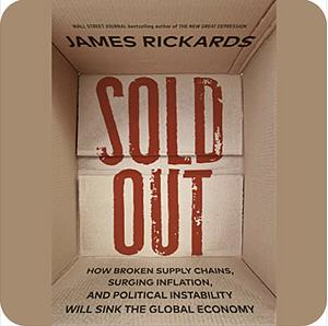 Sold Out: How Broken Supply Chains, Surging Inflation, and Political Instability Will Sink the Global Economy by James Rickards