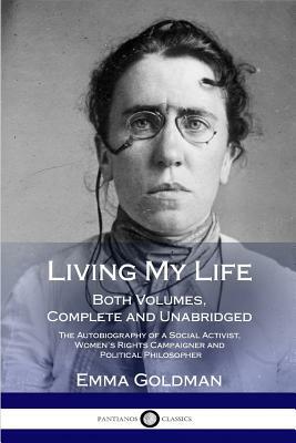 Living My Life: Both Volumes, Complete and Unabridged; The Autobiography of a Social Activist, Women's Rights Campaigner and Political by Emma Goldman