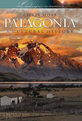 Patagonia: A Cultural History (Landscapes Of The Imagination) by Chris Moss