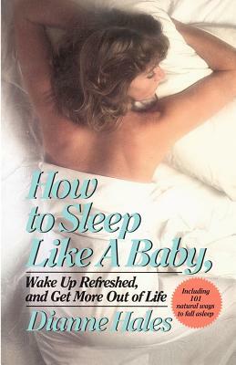 How to Sleep Like a Baby, Wake Up Refreshed, and Get More Out of Life by Dianne Hales