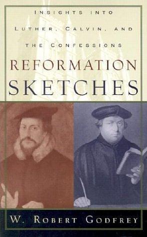 Reformation Sketches: Insights into Luther, Calvin, and the Confession by W. Robert Godfrey, W. Robert Godfrey