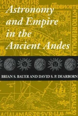 Astronomy and Empire in the Ancient Andes: The Cultural Origins of Inca Sky Watching by David S. Dearborn, Brian S. Bauer