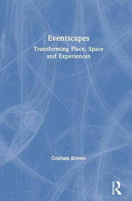 Eventscapes: Transforming Place, Space and Experiences by Graham Brown