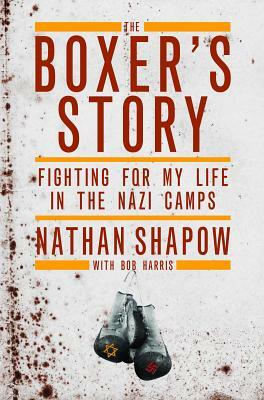 The Boxer's Story: Fighting for My Life in the Nazi Camps by Bob Harris, Nathan Shapow