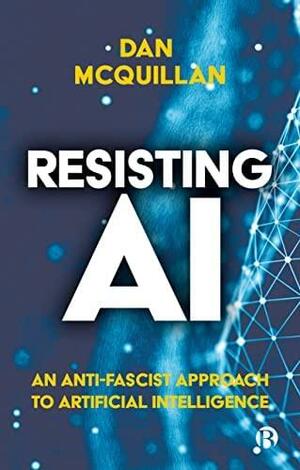 Resisting AI: An Anti-fascist Approach to Artificial Intelligence by Dan McQuillan