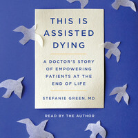 This Is Assisted Dying: A Doctor's Story of Empowering Patients at the End of Life by Stefanie Green