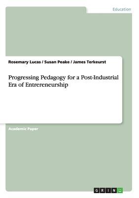 Progressing Pedagogy for a Post-Industrial Era of Entrereneurship by James Terkeurst, Rosemary Lucas, Susan Peake