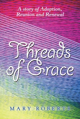 Threads of Grace: A Story of Adoption, Reunion and Renewal by Mary Roberts