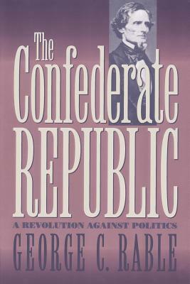 Confederate Republic: A Revolution Against Politics by George C. Rable