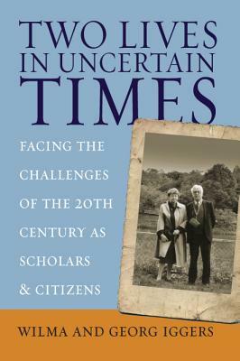 Two Lives in Uncertain Times: Facing the Challenges of the 20th Century as Scholars and Citizens by Wilma Iggers, Iggers Georg