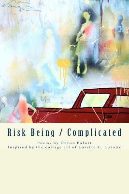 Risk Being/Complicated: Poems by Devon Balwit, Inspired by the Collage Art of Lorette C. Luzajic by Devon Balwit