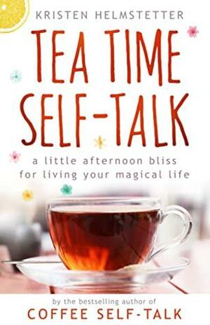 Tea Time Self-Talk: A Little Afternoon Bliss for Living Your Magical Life by Kristen Helmstetter