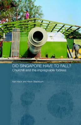 Did Singapore Have to Fall?: Churchill and the Impregnable Fortress by Kevin Blackburn, Karl Hack