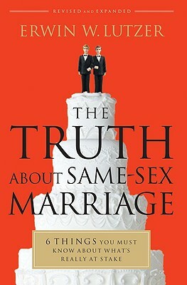 The Truth about Same-Sex Marriage: 6 Things You Must Know about What's Really at Stake by Erwin W. Lutzer