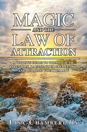 Magic and the Law of Attraction: A Witch's Guide to the Magic of Intention, Raising Your Frequency, and Building Your Reality by Lisa Chamberlain