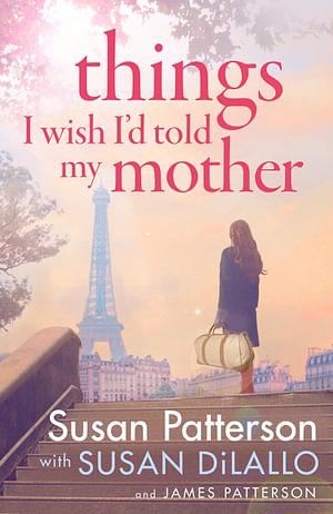 Things I Wish I Told My Mother by Susan DiLallo, Susan Patterson, James Patterson